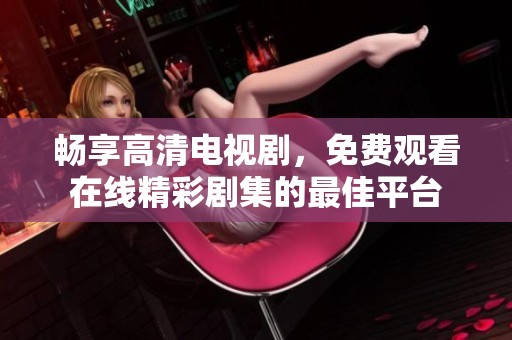 畅享高清电视剧，免费观看在线精彩剧集的最佳平台