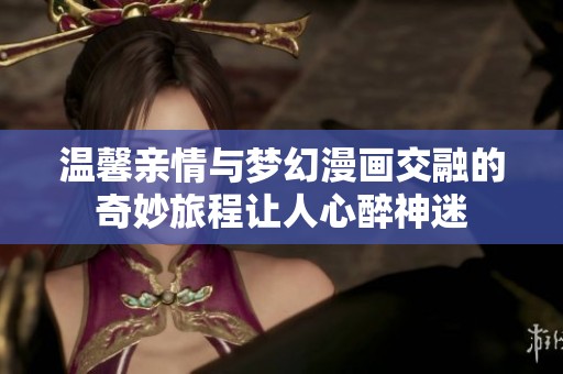 温馨亲情与梦幻漫画交融的奇妙旅程让人心醉神迷