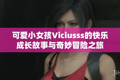 可爱小女孩Viciusss的快乐成长故事与奇妙冒险之旅