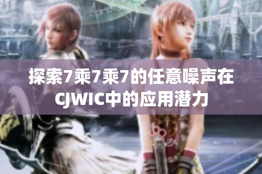 探索7乘7乘7的任意噪声在CJWIC中的应用潜力
