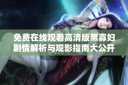 免费在线观看高清版黑寡妇剧情解析与观影指南大公开