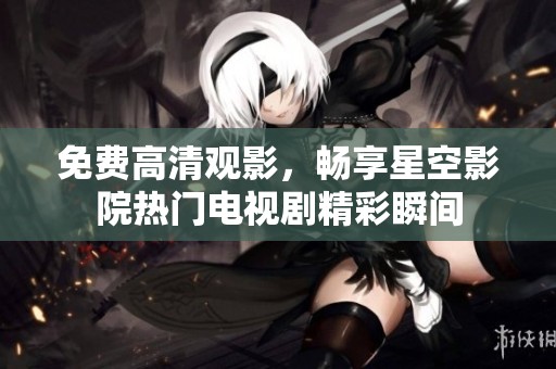免费高清观影，畅享星空影院热门电视剧精彩瞬间