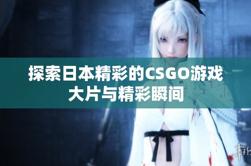 探索日本精彩的CSGO游戏大片与精彩瞬间