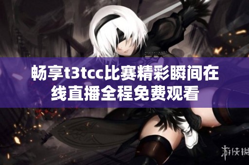 畅享t3tcc比赛精彩瞬间在线直播全程免费观看