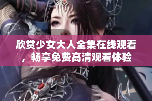 欣赏少女大人全集在线观看，畅享免费高清观看体验