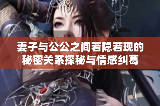妻子与公公之间若隐若现的秘密关系探秘与情感纠葛