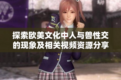 探索欧美文化中人与兽性交的现象及相关视频资源分享