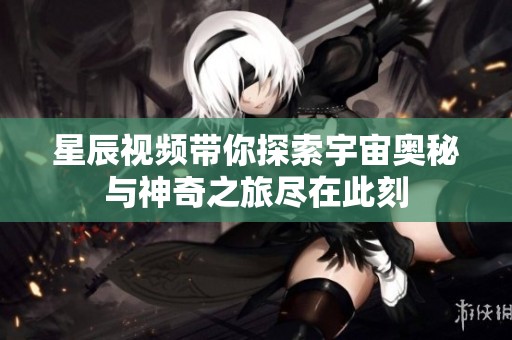 星辰视频带你探索宇宙奥秘与神奇之旅尽在此刻