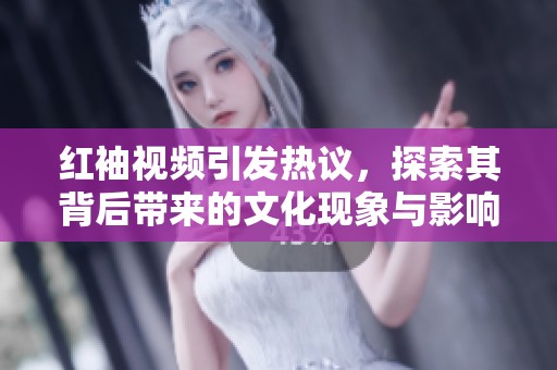 红袖视频引发热议，探索其背后带来的文化现象与影响