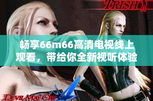 畅享66m66高清电视线上观看，带给你全新视听体验
