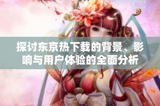 探讨东京热下载的背景、影响与用户体验的全面分析