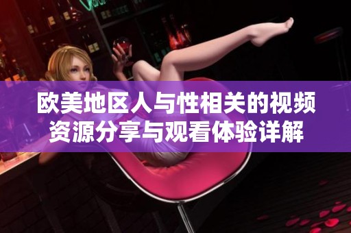 欧美地区人与性相关的视频资源分享与观看体验详解
