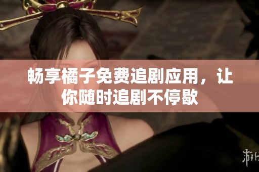 畅享橘子免费追剧应用，让你随时追剧不停歇