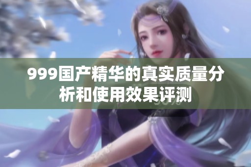 999国产精华的真实质量分析和使用效果评测