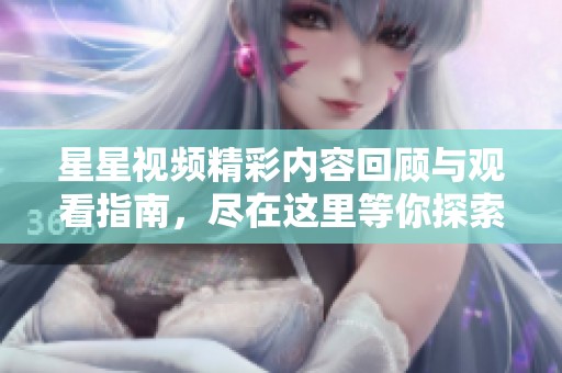 星星视频精彩内容回顾与观看指南，尽在这里等你探索