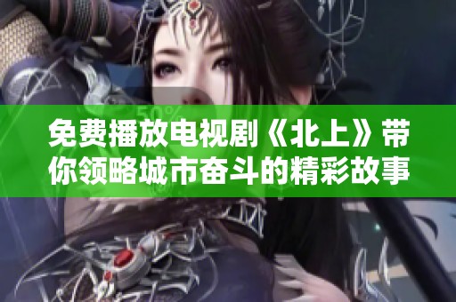 免费播放电视剧《北上》带你领略城市奋斗的精彩故事