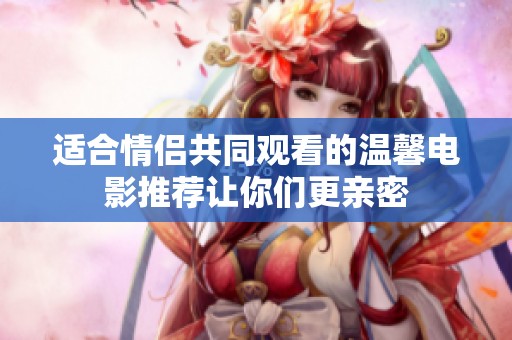 适合情侣共同观看的温馨电影推荐让你们更亲密