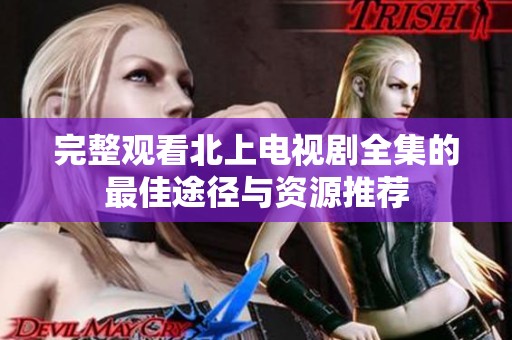 完整观看北上电视剧全集的最佳途径与资源推荐