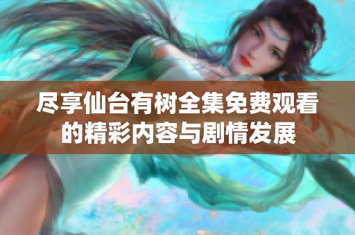 尽享仙台有树全集免费观看的精彩内容与剧情发展