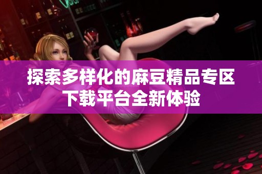 探索多样化的麻豆精品专区下载平台全新体验