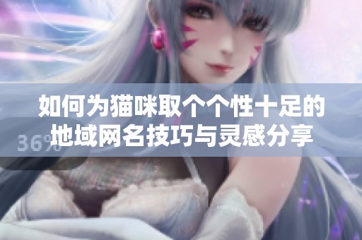 如何为猫咪取个个性十足的地域网名技巧与灵感分享