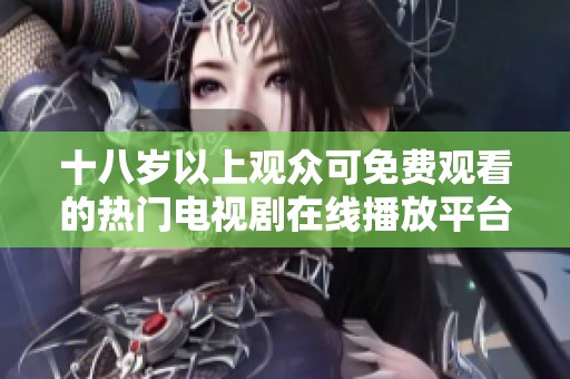 十八岁以上观众可免费观看的热门电视剧在线播放平台