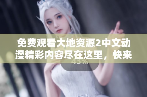 免费观看大地资源2中文动漫精彩内容尽在这里，快来体验吧