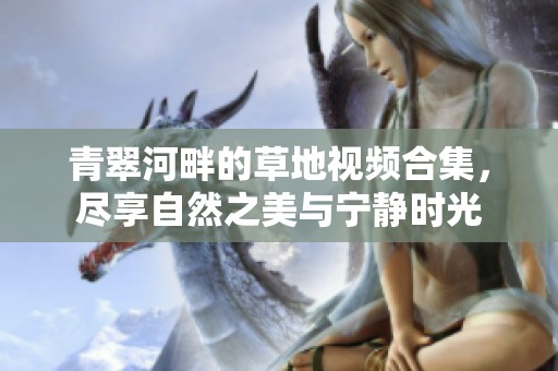 青翠河畔的草地视频合集，尽享自然之美与宁静时光