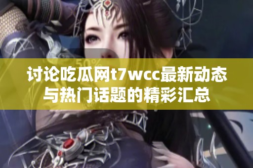 讨论吃瓜网t7wcc最新动态与热门话题的精彩汇总