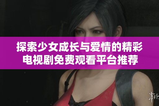 探索少女成长与爱情的精彩电视剧免费观看平台推荐