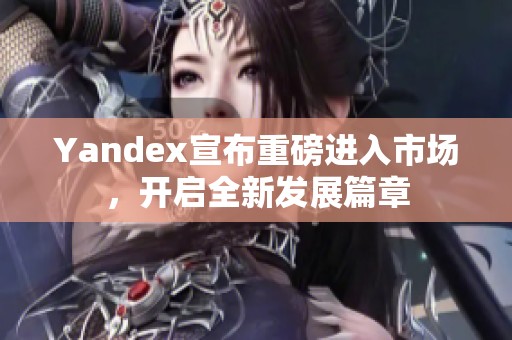 Yandex宣布重磅进入市场，开启全新发展篇章