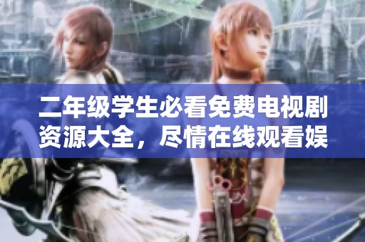 二年级学生必看免费电视剧资源大全，尽情在线观看娱乐好剧