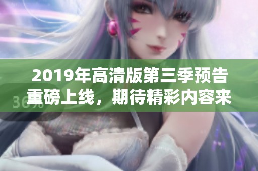 2019年高清版第三季预告重磅上线，期待精彩内容来袭