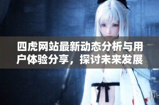 四虎网站最新动态分析与用户体验分享，探讨未来发展方向