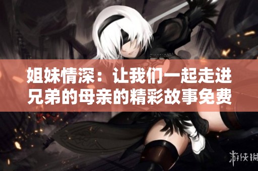 姐妹情深：让我们一起走进兄弟的母亲的精彩故事免费观看！