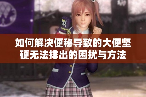 如何解决便秘导致的大便坚硬无法排出的困扰与方法