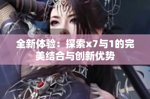 全新体验：探索x7与1的完美结合与创新优势