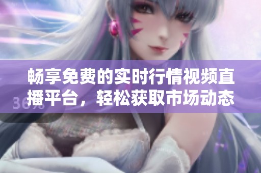 畅享免费的实时行情视频直播平台，轻松获取市场动态信息