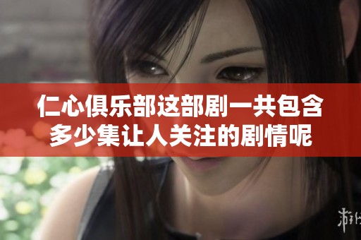 仁心俱乐部这部剧一共包含多少集让人关注的剧情呢
