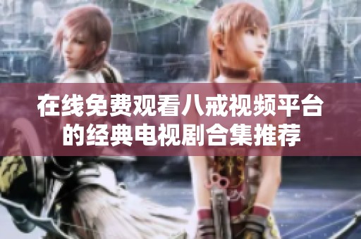 在线免费观看八戒视频平台的经典电视剧合集推荐