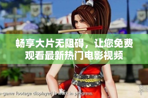 畅享大片无阻碍，让您免费观看最新热门电影视频
