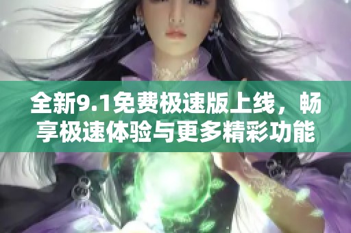 全新9.1免费极速版上线，畅享极速体验与更多精彩功能