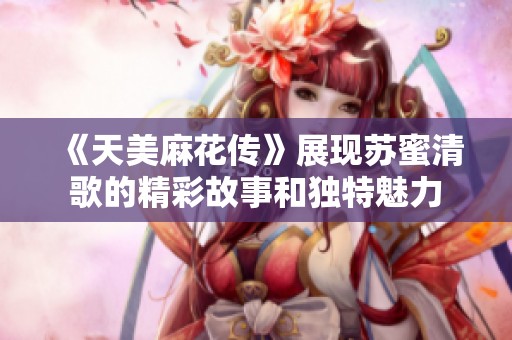 《天美麻花传》展现苏蜜清歌的精彩故事和独特魅力