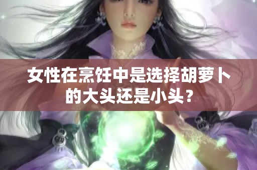 女性在烹饪中是选择胡萝卜的大头还是小头？