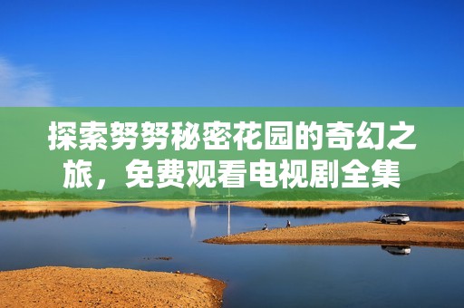 探索努努秘密花园的奇幻之旅，免费观看电视剧全集