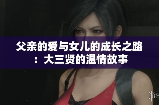 父亲的爱与女儿的成长之路：大三贤的温情故事