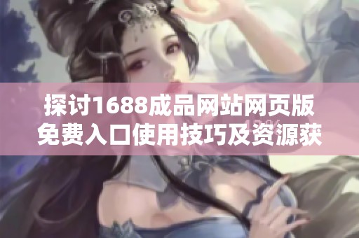 探讨1688成品网站网页版免费入口使用技巧及资源获取方法