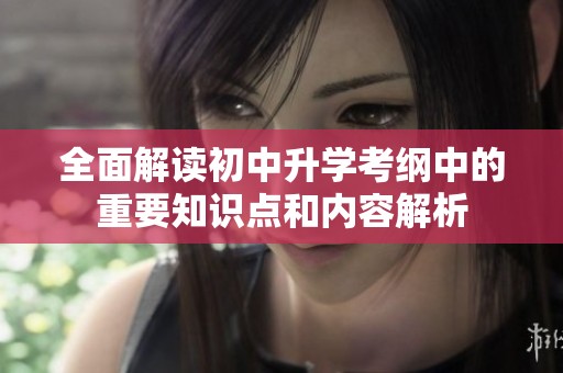 全面解读初中升学考纲中的重要知识点和内容解析
