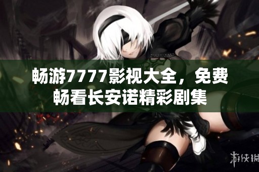 畅游7777影视大全，免费畅看长安诺精彩剧集
