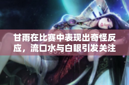 甘雨在比赛中表现出奇怪反应，流口水与白眼引发关注